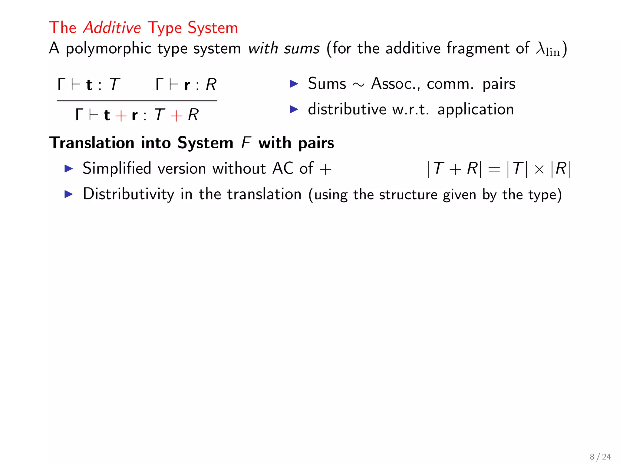 The Additive Type System
A polymorphic type system with sums (for the additive fragment of λlin )

 Γ       t:T    Γ   r:R                Sums ∼ Assoc., comm. pairs
     Γ    t+r:T +R                     distributive w.r.t. application
Translation into System F with pairs
     Simpliﬁed version without AC of +                   |T + R| = |T | × |R|
     Distributivity in the translation (using the structure given by the type)




                                                                                 8 / 24
 