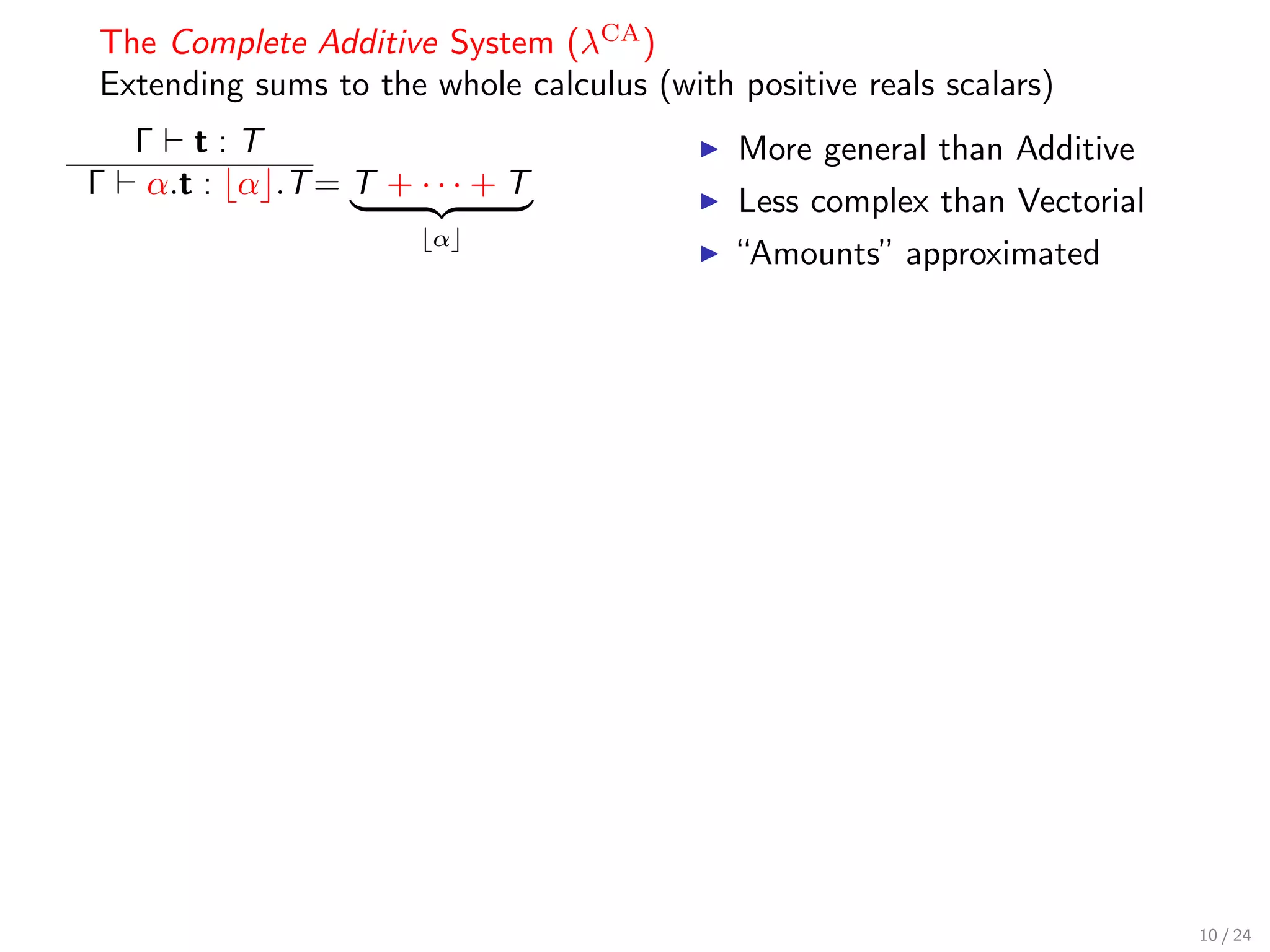 The Complete Additive System (λCA )
Extending sums to the whole calculus (with positive reals scalars)
    Γ t:T                                   More general than Additive
Γ    α.t : α .T = T + · · · + T
                                            Less complex than Vectorial
                        α
                                            “Amounts” approximated




                                                                          10 / 24
 