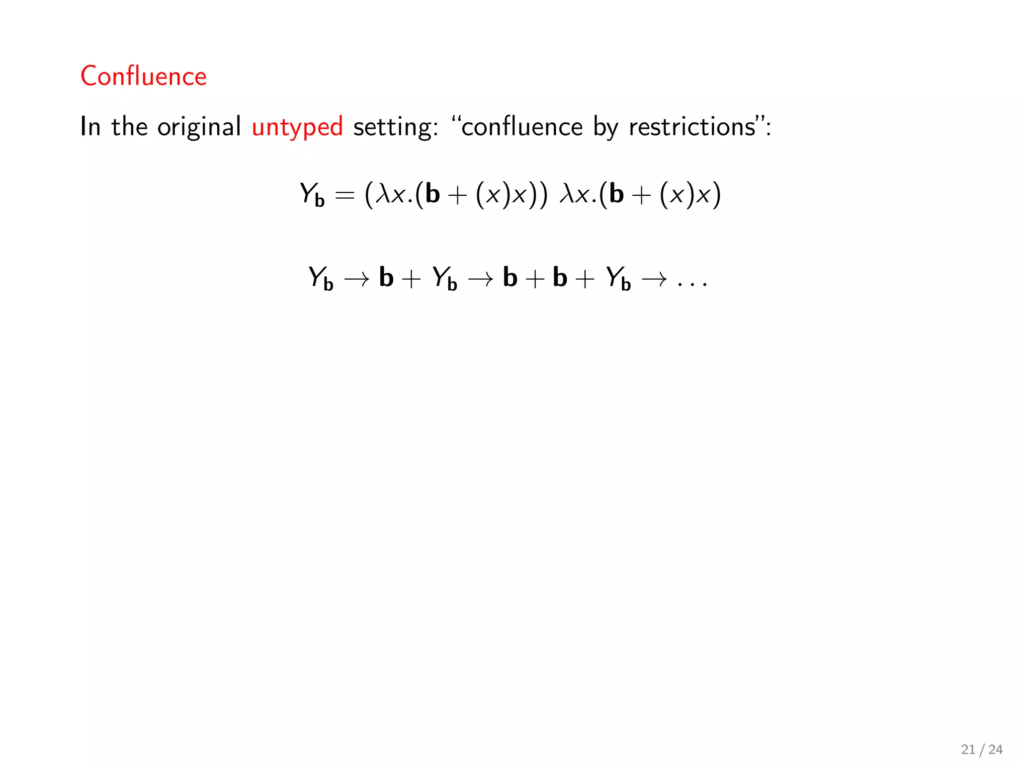 Conﬂuence
In the original untyped setting: “conﬂuence by restrictions”:

                   Yb = (λx.(b + (x)x)) λx.(b + (x)x)


                   Yb → b + Yb → b + b + Yb → . . .




                                                                21 / 24
 
