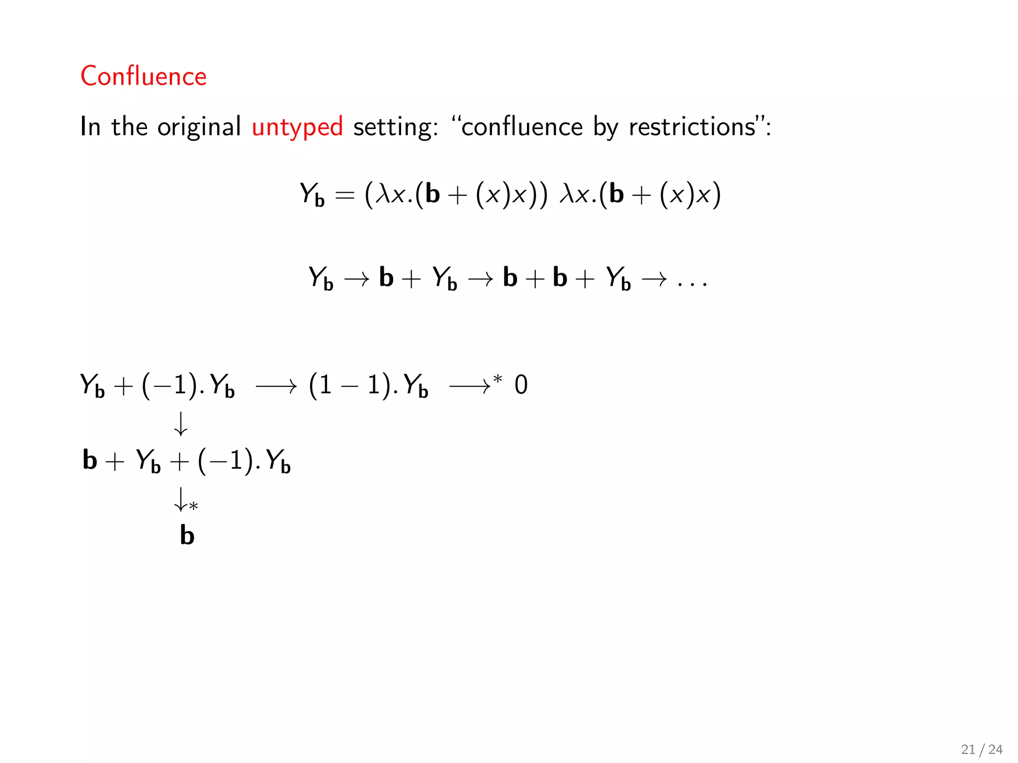 Conﬂuence
In the original untyped setting: “conﬂuence by restrictions”:

                   Yb = (λx.(b + (x)x)) λx.(b + (x)x)


                   Yb → b + Yb → b + b + Yb → . . .


Yb + (−1).Yb −→ (1 − 1).Yb −→∗ 0
       ↓
b + Yb + (−1).Yb
       ↓∗
       b




                                                                21 / 24
 