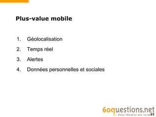 Plus-value mobile


1.   Géolocalisation
2.   Temps réel
3.   Alertes
4.   Données personnelles et sociales




                                        22
 