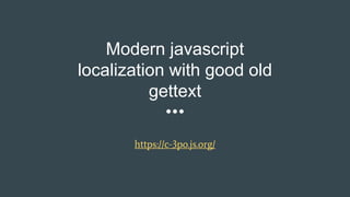 Modern javascript
localization with good old
gettext
https://c-3po.js.org/
 