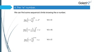4. The “e” number. 
We can find some sequence’s limits knowing the e number; 
lim 
푛→∞ 
1 + 
1 
푛 
푘푛 
= 푒푘 ∀푘 ∈ ℤ 
lim 
푛→∞ 
1 + 
1 
푛 + 푘 
푛 
= 푒 ∀푘 ∈ ℝ 
lim 
푛→∞ 
1 + 
1 
푛 
푘+푛 
= 푒 ∀푘 ∈ ℤ 
