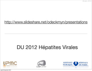 26 janv. 2012




       http://www.slideshare.net/odeckmyn/presentations




                        DU 2012 Hépatites Virales


                                LiverCenter
jeudi 26 janvier 2012
 
