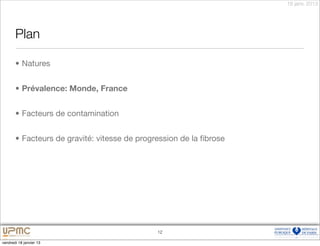 18 janv. 2013




       Plan

       • Natures


       • Prévalence: Monde, France


       • Facteurs de contamination


       • Facteurs de gravité: vitesse de progression de la ﬁbrose




                                              12

vendredi 18 janvier 13
 