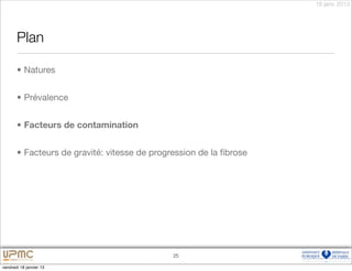 18 janv. 2013




       Plan

       • Natures


       • Prévalence


       • Facteurs de contamination


       • Facteurs de gravité: vitesse de progression de la ﬁbrose




                                              25

vendredi 18 janvier 13
 