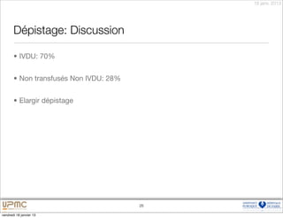 18 janv. 2013




       Dépistage: Discussion

       • IVDU: 70%


       • Non transfusés Non IVDU: 28%


       • Elargir dépistage




                                        26

vendredi 18 janvier 13
 