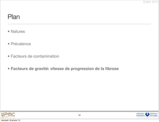 18 janv. 2013




       Plan

       • Natures


       • Prévalence


       • Facteurs de contamination


       • Facteurs de gravité: vitesse de progression de la ﬁbrose




                                           30

vendredi 18 janvier 13
 
