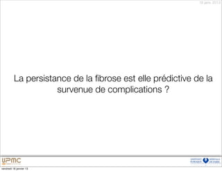 18 janv. 2013




          La persistance de la ﬁbrose est elle prédictive de la
                     survenue de complications ?




vendredi 18 janvier 13
 