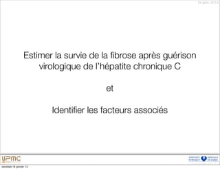 18 janv. 2013




                  Estimer la survie de la ﬁbrose après guérison
                      virologique de l’hépatite chronique C

                                       et

                         Identiﬁer les facteurs associés




vendredi 18 janvier 13
 