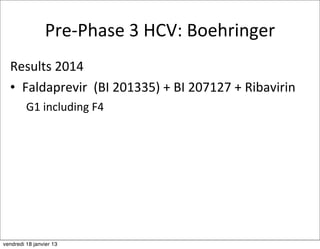 Pre-­‐Phase	
  3	
  HCV:	
  Boehringer
  Results	
  2014
  • Faldaprevir	
  	
  (BI	
  201335)	
  +	
  BI	
  207127	
  +	
  Ribavirin
         G1	
  including	
  F4




vendredi 18 janvier 13
 