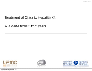 18 janv. 2013




     Treatment of Chronic Hepatitis C:

     A la carte from 0 to 5 years




                          LiverCenter

vendredi 18 janvier 13
 