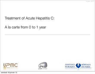 18 janv. 2013




     Treatment of Acute Hepatitis C:

     A la carte from 0 to 1 year




                          LiverCenter

vendredi 18 janvier 13
 