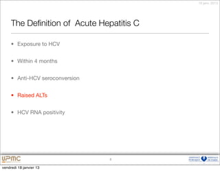 18 janv. 2013




     The Deﬁnition of Acute Hepatitis C

     • Exposure to HCV


     • Within 4 months


     • Anti-HCV seroconversion


     • Raised ALTs


     • HCV RNA positivity




                                 3


vendredi 18 janvier 13
 