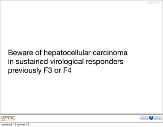 18 janv. 2013




     Beware of hepatocellular carcinoma
     in sustained virological responders
     previously F3 or F4




vendredi 18 janvier 13
 