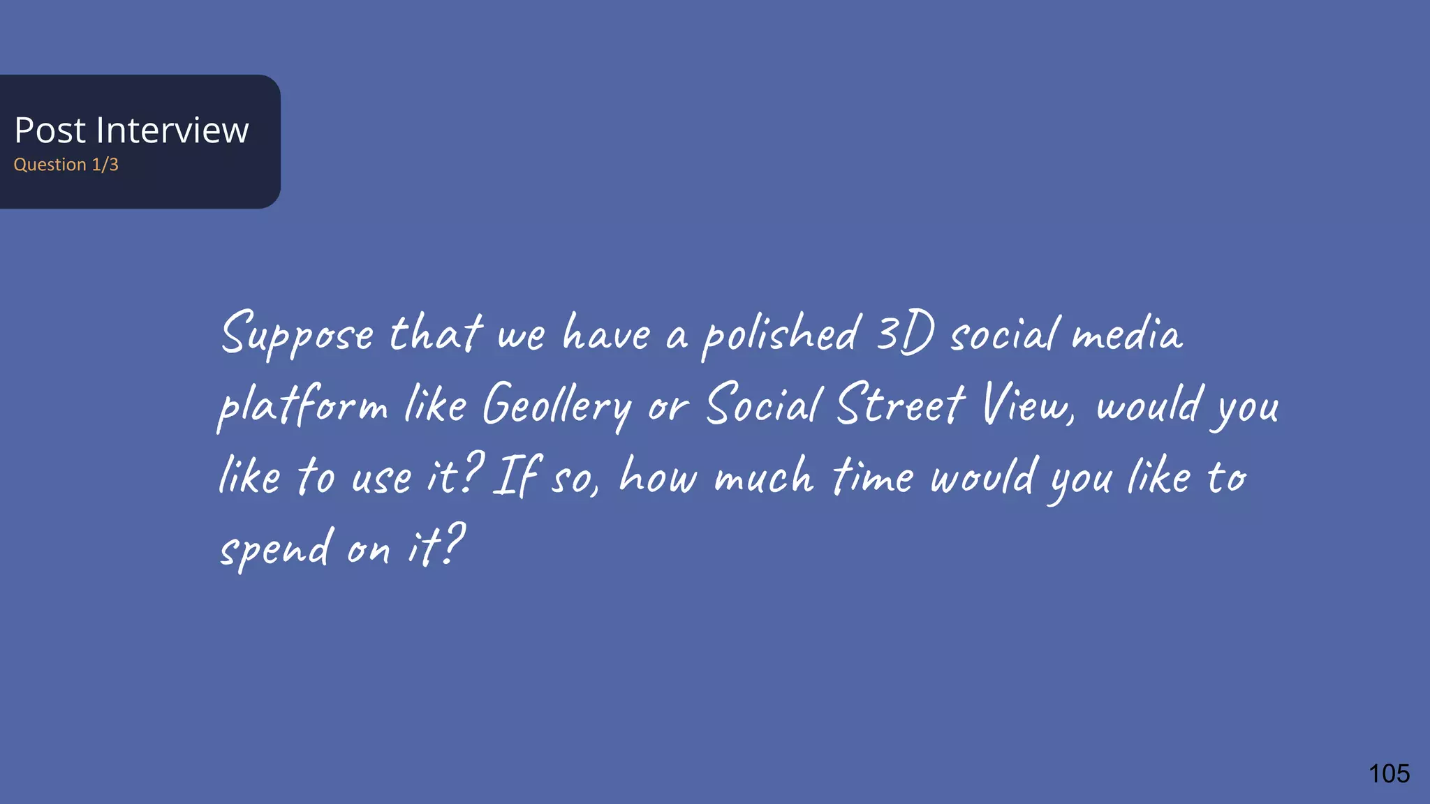 Post Interview
Question 1/3
Suppose that we have a polished 3D social media
platform like Geollery or Social Street View, would you
like to use it? If so, how much time would you like to
spend on it?
105
 