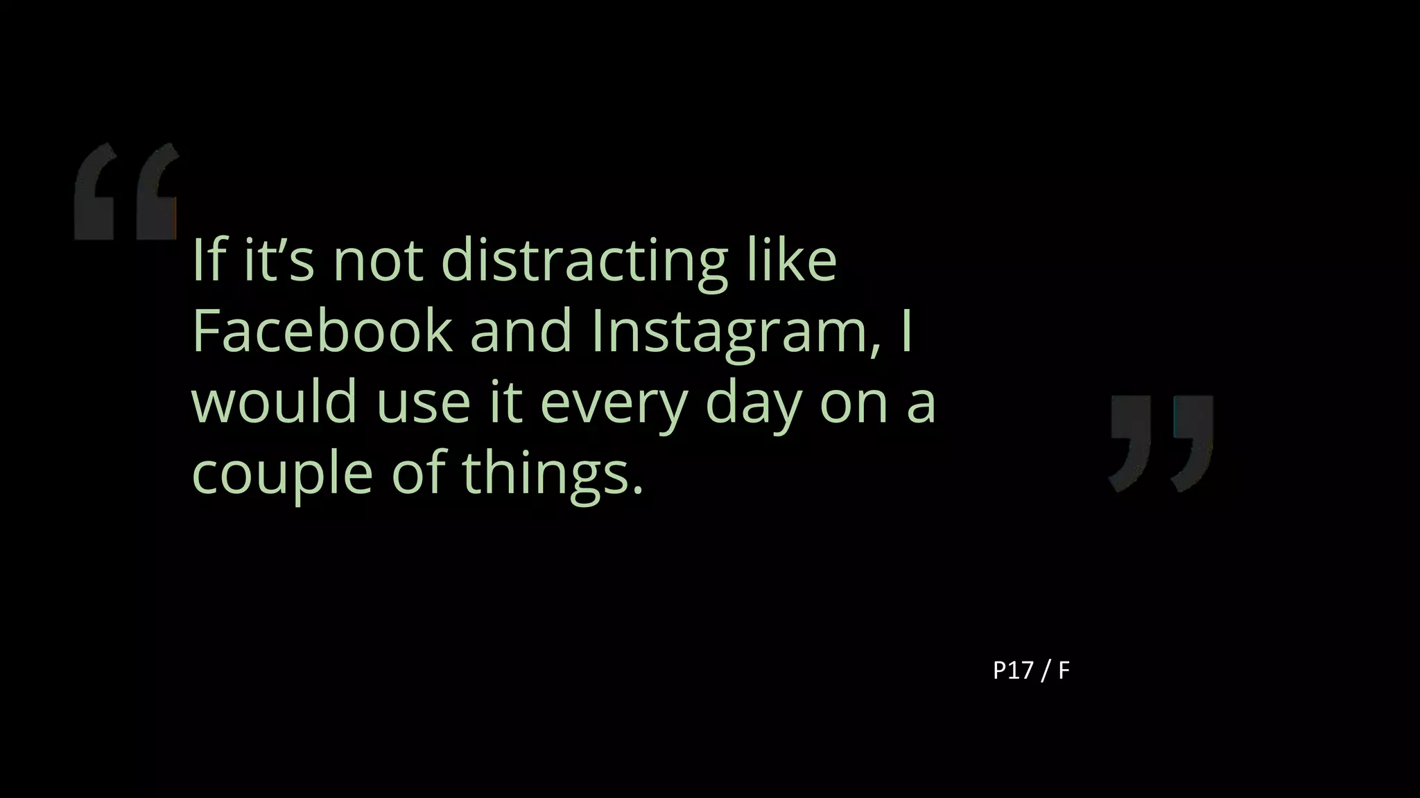 If it’s not distracting like
Facebook and Instagram, I
would use it every day on a
couple of things.
P17 / F
108
 