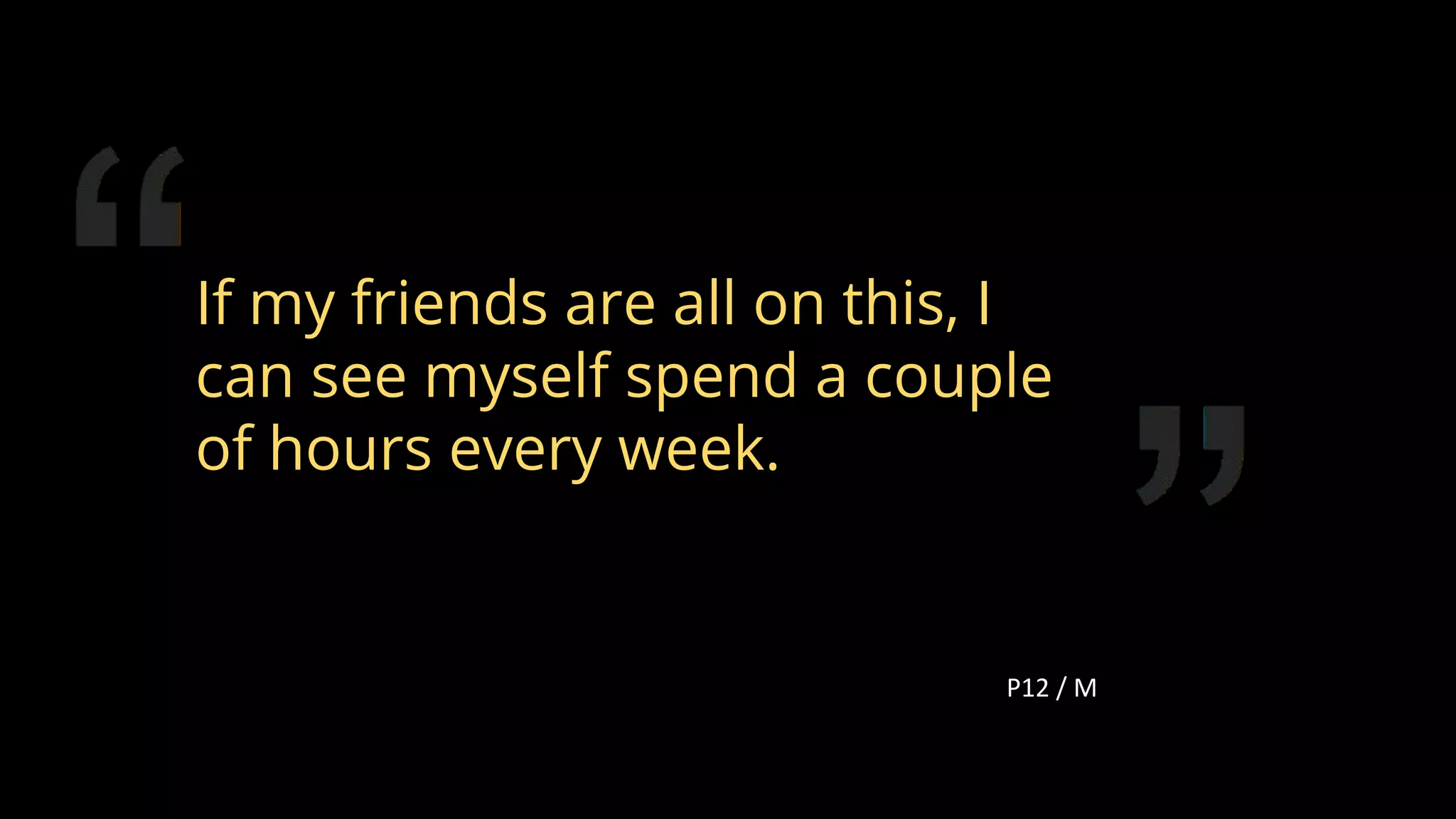 If my friends are all on this, I
can see myself spend a couple
of hours every week.
P12 / M
110
 