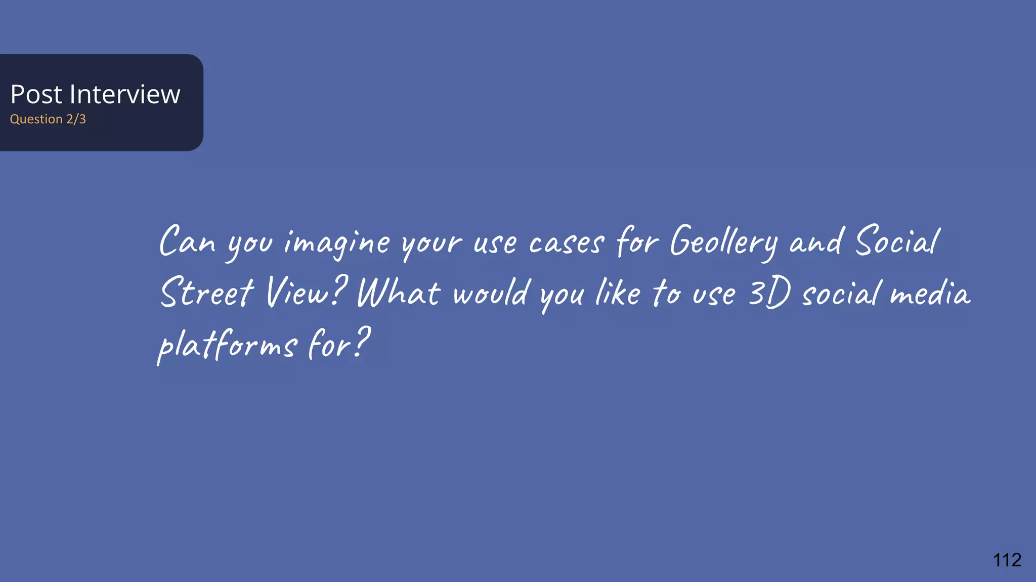 Post Interview
Question 2/3
Can you imagine your use cases for Geollery and Social
Street View? What would you like to use 3D social media
platforms for?
112
 