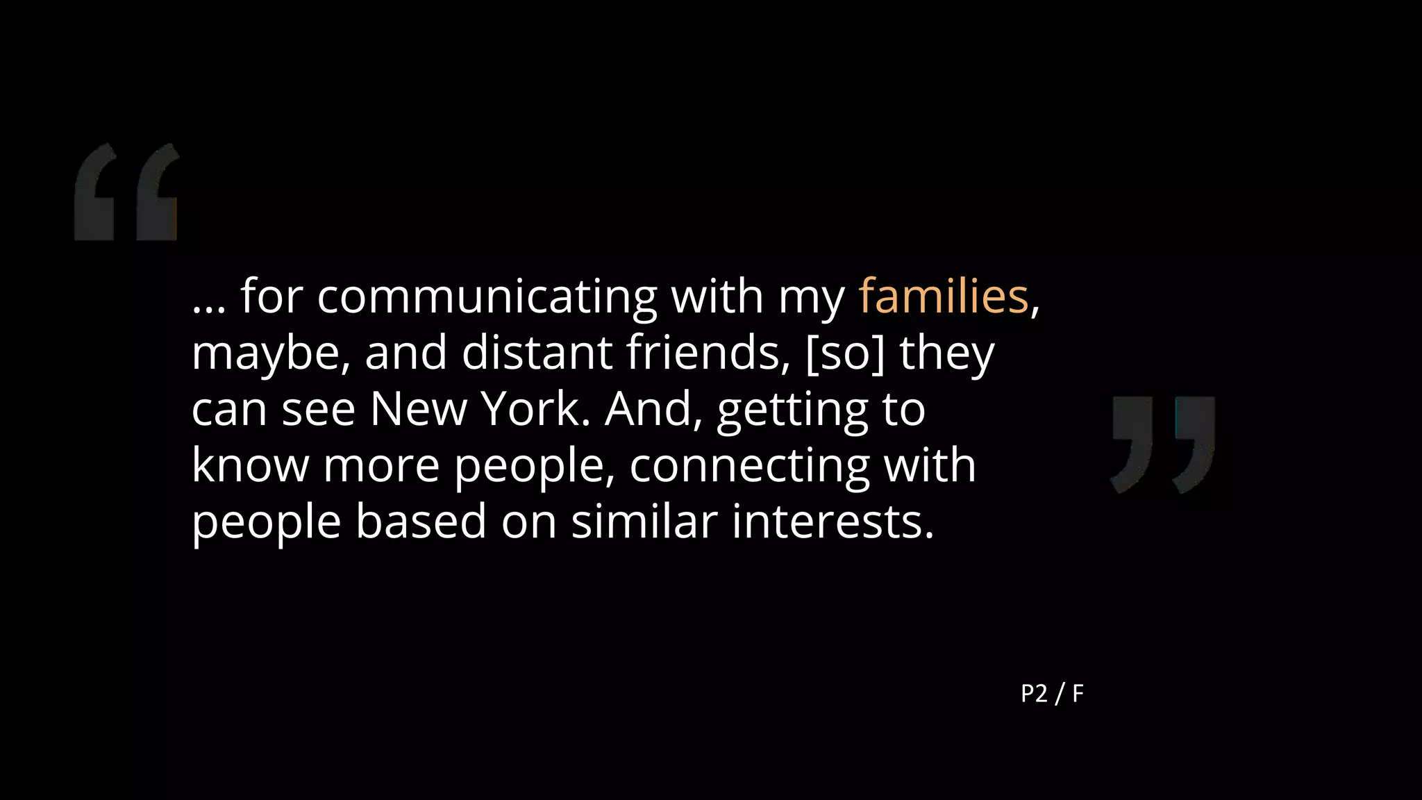 … for communicating with my families,
maybe, and distant friends, [so] they
can see New York. And, getting to
know more people, connecting with
people based on similar interests.
P2 / F
116
 