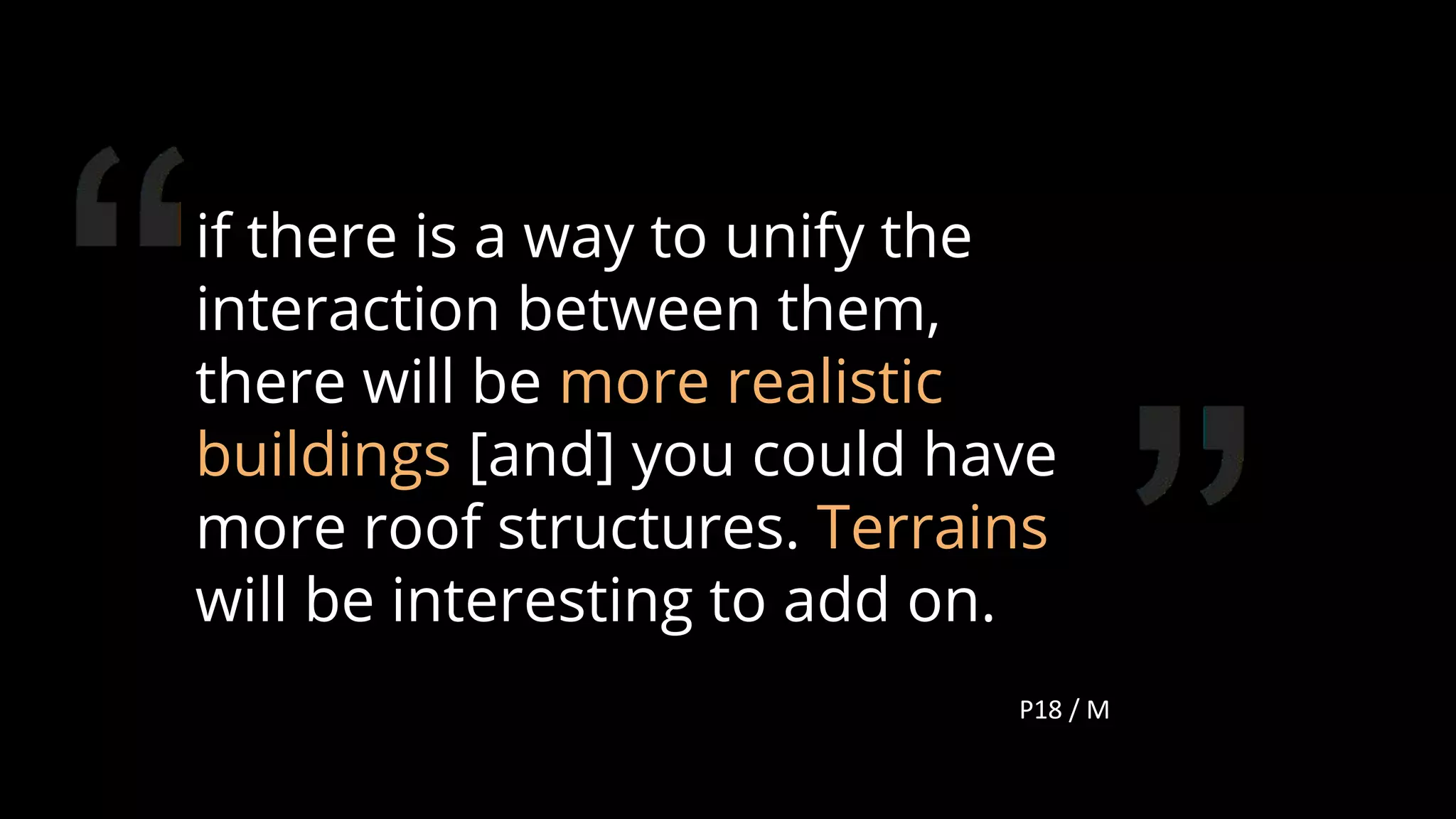 if there is a way to unify the
interaction between them,
there will be more realistic
buildings [and] you could have
more roof structures. Terrains
will be interesting to add on.
P18 / M
119
 