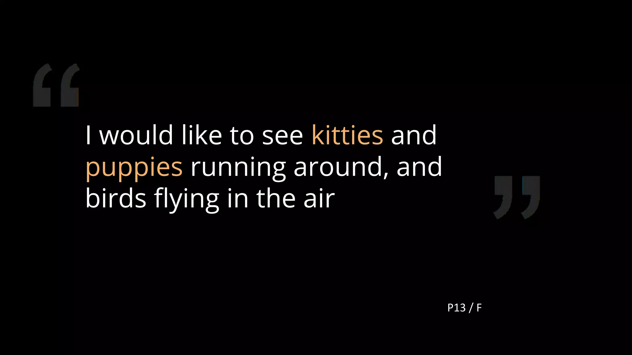 I would like to see kitties and
puppies running around, and
birds ﬂying in the air
P13 / F
120
 