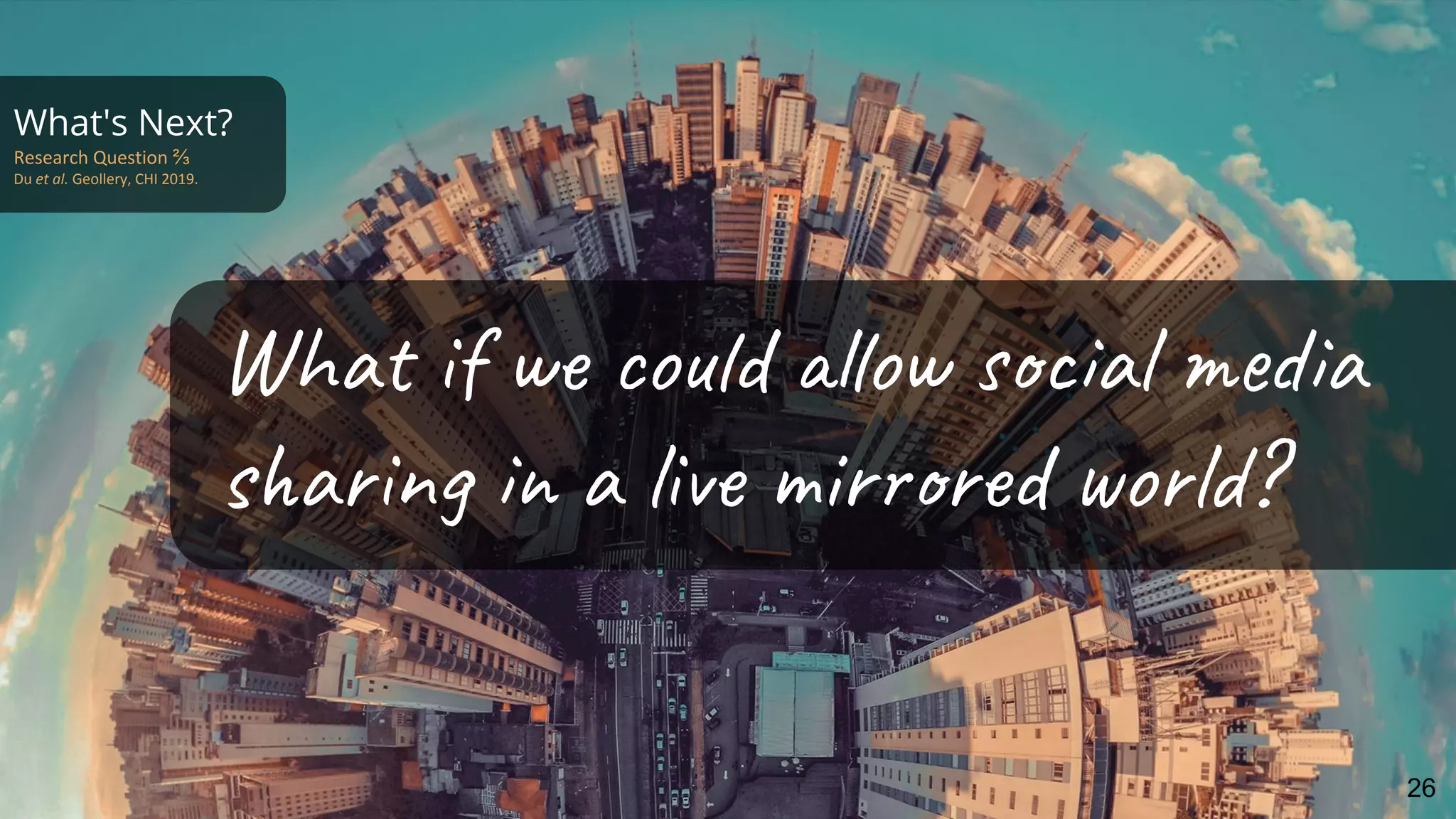 What's Next?
Research Question ⅔
Du et al. Geollery, CHI 2019.
What if we could allow social media
sharing in a live mirrored world?
26
 