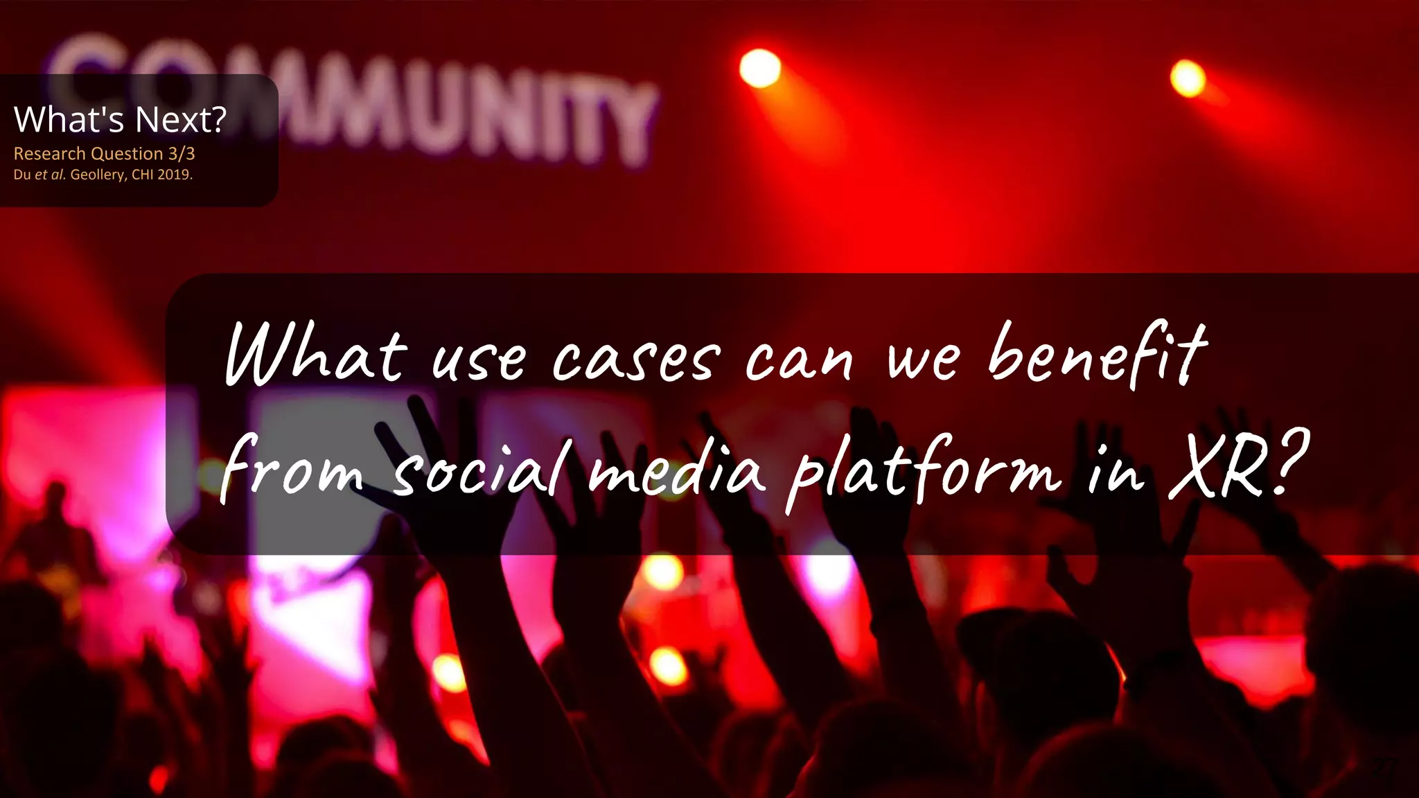 What's Next?
Research Question 3/3
Du et al. Geollery, CHI 2019.
What use cases can we beneﬁt
from social media platform in XR?
27
 