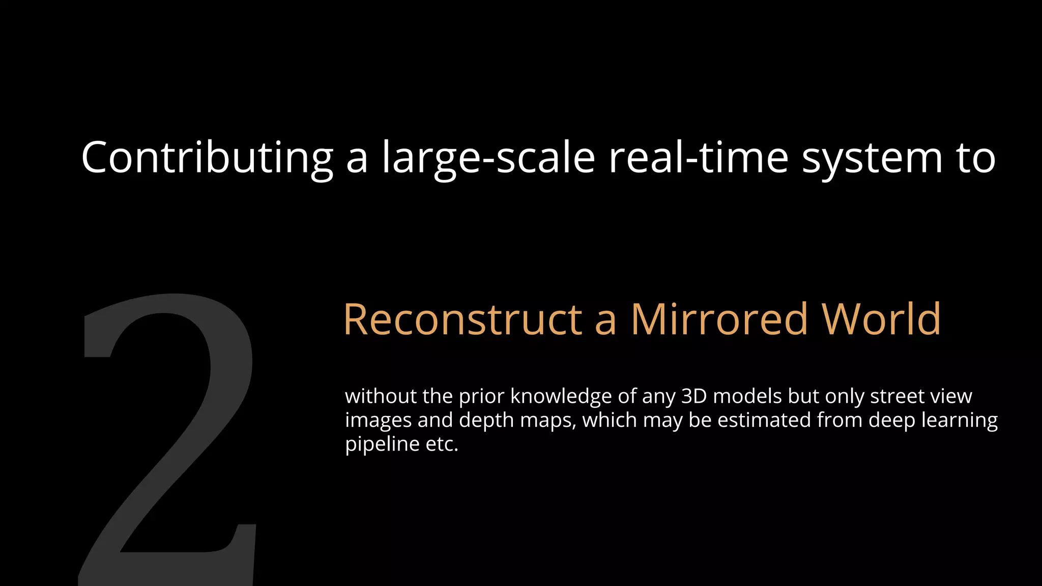 Contributing a large-scale real-time system to
Reconstruct a Mirrored World
without the prior knowledge of any 3D models but only street view
images and depth maps, which may be estimated from deep learning
pipeline etc.
84
 