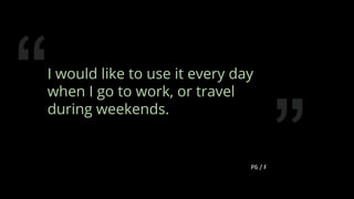 I would like to use it every day
when I go to work, or travel
during weekends.
P6 / F
107
 
