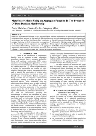 Zurini Madalina et al. Int. Journal of Engineering Research and Application
ISSN : 2248-9622, Vol. 3, Issue 5, Sep-Oct 2013, pp.687-693

RESEARCH ARTICLE

www.ijera.com

OPEN ACCESS

Metacluster Model Using an Aggregate Function In The Presence
Of Data Domain Membership
Zurini Madalina, Cioloca Cecilia, Georgescu Mihai
PhD Candidates, Department of Economy Informatics Bucharest Academy of Economic Studies, Romania

ABSTRACT
Once with the exponential increase of data generated by the business environment, the need of rapid, precise and
robust algorithms appeared in data analysis. The improvements given by database technologies, computational
performances and artificial intelligence have contributed to the development of intelligent data analysis. The
principal clustering methods are presented in comparison. A technique for object grouping validation generated
by the clustering methods is proposed and applied on a dataset a priori classified according to their domain
membership. Metaclustering is introduced as an aggregation method for more clustering techniques in order to
improve the performances of the clustering process in terms of results’ correctness.
Keywords – Cluster evaluation, DBSCAN, k-Means, k-Medoids, Metacluster

I. INTRODUCTION
Found at the intersection of fundamental
domains such as computer science, information
technology, decision theory, geometry, probability
theory and statistical mathematics, [12], pattern
recognition knows in the present applications of which
wide stretches from anthropology research to hardware
and software projection, [1]. Pattern recognition theory
is defined as representing the totality of rules,
principles, methods and tools for analysis and decision
used to identify the membership of objects, units,
phenomena, events, actions, processes, to certain well
defined sets of individuality. Pattern recognition
theory is divided into two categories: supervised and
unsupervised learning. Classifies are part of the
supervised learning, using information about the
membership of an object to a set in order to classify
new objects in one of the defined sets, while
unsupervised learning, represented by the clustering
process, groups the set of objects according to the
objects’ characteristics in partitions of the initial set.
The need for classification, grouping and
differentiation of objects into categories or classes
appear in all human activities and in various fields of
knowledge, such as: informatics, biology, medicine,
physics, [13], financial analysis, political science or
marketing. The grouping is made in categories that are
clearly and natural defined, with a concrete meaning in
the studied reality. Differentiation is based on the
fundamental properties of the objects and the criteria
of separation are given by the degree of similarity of
the objects’ analyzed properties.
The paper is composed as it follows. Chapter
2 contains a comparative analysis of main techniques
in clustering. In chapter 3 it is proposed a validation
technique of the clustering methods comparing the
result given by the cluster membership of the objects
with their initial membership to the a priori defined
www.ijera.com

classes. A procedure for mapping of clusters to classes
is implemented. Chapter 4 contains an aggregation
function of the results of a minimum three clustering
methods with the homogenization between the clusters
and initial classes. The aggregation function proposes
an improvement of the clustering process.
The paper finishes with the results and future
work, in chapter 5, where a dataset formed out of 900
bi-dimensional objects distributed into four clusters
are used as input data for running k-means, k-medoids
and DBSCAN clustering algorithms using four types
of distance functions, Euclidian, Canberra, Manhattan
and Cosine. The results are compared according to the
execution time and the level of correctness of the
clustering process. Future work is related to the
implementation of other clustering algorithms and
aggregating them using a meta-cluster in order to
improve the objective function defined by the
clustering analysis.

II. COMPARATIVE ANALYSIS OF MAIN
CLUSTERING TECHNIQUES

Data clustering, also known as cluster
analysis is defined by Webster, Merriam-Webster
Online Dictionary, as a statistical classification
technique used to discover whether the individuals of a
population can be separated into different groups by
making quantitative comparisons of multiple
characteristics.
The objectives of cluster analyses are given by:
 the understanding of structures, for generating
hypothesis upon data or to detect abnormalities;
 the natural classification, in order to identify the
degree of similarity among forms;
 the compression, as a method of data organization
and resuming within structures such as clusters.

687 | P a g e

 