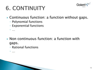  Continuous function: a function without gaps.
◦ Polynomial functions
◦ Exponential functions
◦ …
 Non continuous function: a function with
gaps.
◦ Rational functions
◦ …
12
 