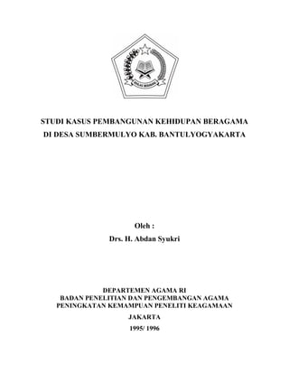 STUDI KASUS PEMBANGUNAN KEHIDUPAN BERAGAMA
DI DESA SUMBERMULYO KAB. BANTULYOGYAKARTA
Oleh :
Drs. H. Abdan Syukri
DEPARTEMEN AGAMA RI
BADAN PENELITIAN DAN PENGEMBANGAN AGAMA
PENINGKATAN KEMAMPUAN PENELITI KEAGAMAAN
JAKARTA
1995/ 1996
 