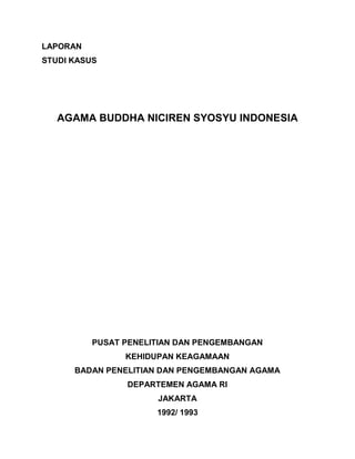 LAPORAN
STUDI KASUS
AGAMA BUDDHA NICIREN SYOSYU INDONESIA
PUSAT PENELITIAN DAN PENGEMBANGAN
KEHIDUPAN KEAGAMAAN
BADAN PENELITIAN DAN PENGEMBANGAN AGAMA
DEPARTEMEN AGAMA RI
JAKARTA
1992/ 1993
 