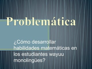 ¿Cómo desarrollar
habilidades matemáticas en
los estudiantes wayuu
monolingües?
 