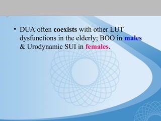 • DUA often coexists with other LUT
dysfunctions in the elderly; BOO in males
& Urodynamic SUI in females.
 