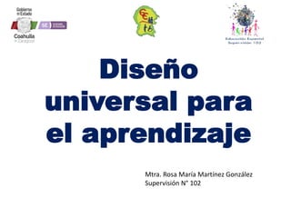 Diseño
universal para
el aprendizaje
Mtra. Rosa María Martínez González
Supervisión N° 102
 
