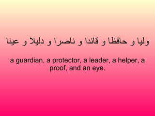 وليا و حافظا و قائدا و ناصرا و دليلا و عينا a guardian, a protector, a leader, a helper, a proof, and an eye. 
