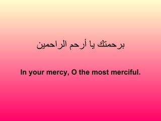 برحمتك يا أرحم الراحمين In your mercy, O the most merciful. 