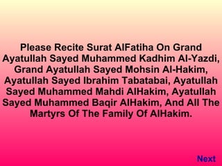 Please Recite Surat AlFatiha On Grand Ayatullah Sayed Muhammed Kadhim Al-Yazdi, Grand Ayatullah Sayed Mohsin Al-Hakim, Ayatullah Sayed Ibrahim Tabatabai, Ayatullah Sayed Muhammed Mahdi AlHakim, Ayatullah Sayed Muhammed Baqir AlHakim, And All The Martyrs Of The Family Of AlHakim. Next 