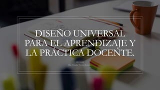 DISEÑO UNIVERSAL
PARA EL APRENDIZAJE Y
LA PRÁCTICA DOCENTE.
CEV 2022
Dra. Claudia Viveros Lorenzo
 