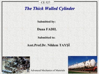 Namas Chandra
Advanced Mechanics of Materials Chapter 11-1
EGM 5653
The Thick Walled CylinderThe Thick Walled Cylinder
CE 527
Duaa FADIL
Submitted by:
Submitted to:
Asst.Prof.Dr. Nildem TAYŞİ
Advanced Mechanics of Materials
 