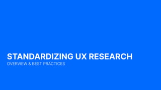 STANDARDIZING UX RESEARCH
OVERVIEW & BEST PRACTICES
 