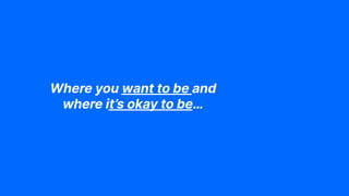 Where you want to be and
where it’s okay to be…
 