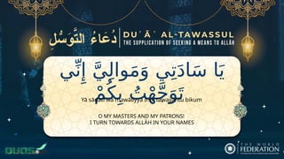 ‫ي‬ِّ‫ن‬‫ِإ‬ َّ‫ي‬ِ‫ل‬‫وا‬َ‫م‬َ‫و‬ ‫ي‬ِ‫ت‬َ‫د‬‫ا‬َ‫س‬ ‫ا‬َ‫ي‬
ْ‫م‬ُ‫ك‬ِ‫ب‬ ُ‫ت‬ْ‫ه‬َّ‫ج‬َ‫و‬َ‫ت‬
O MY MASTERS AND MY PATRONS!
I TURN TOWARDS ALLĀH IN YOUR NAMES
Yā sādatī wa mawāliyya Innī tawajjahtu bikum
 