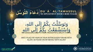،ِ‫ه‬‫الل‬ ‫ى‬َ‫ل‬‫ِإ‬ ْ‫م‬ُ‫ك‬ِ‫ب‬ ُ‫ت‬ْ‫ل‬َّ‫س‬َ‫و‬َ‫ت‬َ‫و‬
ِ‫ه‬‫الل‬ ‫ى‬َ‫ل‬‫ِإ‬ ْ‫م‬ُ‫ك‬ِ‫ب‬ ُ‫ت‬ْ‫ع‬َ‫ف‬ ْ‫ش‬َ‫ت‬ْ‫س‬‫ا‬َ‫و‬
AND I PLACE MY HOPE IN YOUR INTERCESSION FOR ME WITH
ALLĀH. SO PLEAD ON MY BEHALF WITH ALLĀH!
Wa tawassaltu bikum il-Allāh, Wastashfaʿtu bikum il-Allāh,
 