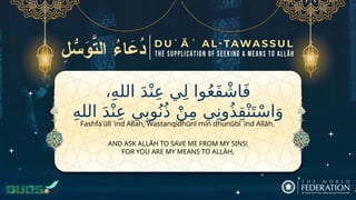 ‫ي‬ِ‫ل‬ ‫وا‬ُ‫ع‬َ‫ف‬ ْ‫اش‬َ‫ف‬
،ِ‫ه‬‫الل‬ َ‫د‬ْ‫ن‬ِ‫ع‬
ِ‫ه‬‫الل‬ َ‫د‬ْ‫ن‬ِ‫ع‬ ‫ي‬ِ‫وب‬ُ‫ن‬ُ‫ذ‬ ْ‫ن‬ِ‫م‬ ‫ي‬ِ‫ون‬ُ‫ذ‬ِ‫ق‬ْ‫ن‬َ‫ت‬ْ‫س‬‫ا‬َ‫و‬
AND ASK ALLĀH TO SAVE ME FROM MY SINS!
FOR YOU ARE MY MEANS TO ALLĀH,
Fashfaʿūlī ʿind Allah, Wastanqidhūnī min dhunūbī ʿind Allāh,
 