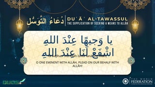 ِ‫الله‬ َ‫د‬ْ‫ن‬ِ‫ع‬ ‫ا‬ً‫ه‬‫جي‬َ‫و‬ ‫يا‬
ِ‫الله‬ َ‫د‬ْ‫ن‬ِ‫ع‬ ‫ا‬َ‫ن‬َ‫ل‬ ْ‫ع‬َ‫ف‬ ْ‫اش‬
O ONE EMINENT WITH ALLĀH, PLEAD ON OUR BEHALF WITH
ALLĀH!
Yā wajīhan ʿind Allāh Ishfaʿ lanā ʿind Allāh,
 