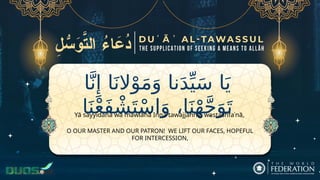 ‫نا‬َ‫د‬ِّ‫ي‬َ‫س‬ ‫ا‬َ‫ي‬
‫ا‬َّ‫ن‬‫ِإ‬ ‫ا‬َ‫الن‬ْ‫و‬َ‫م‬َ‫و‬
،‫ا‬َ‫ن‬ْ‫ه‬َّ‫ج‬َ‫و‬َ‫ت‬
‫ا‬َ‫ن‬ْ‫ع‬َ‫ف‬ ْ‫ش‬َ‫ت‬ْ‫س‬‫ا‬َ‫و‬
O OUR MASTER AND OUR PATRON! WE LIFT OUR FACES, HOPEFUL
FOR INTERCESSION,
Yā sayyidanā wa mawlānā Innā tawajjahnā, wastashfaʿnā,
 