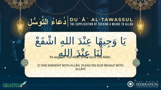ْ‫ع‬َ‫ف‬ ْ‫اش‬ ِ‫ه‬‫الل‬ َ‫د‬ْ‫ن‬ِ‫ع‬ ‫ا‬ً‫ه‬‫ي‬ِ‫ج‬َ‫و‬ ‫ا‬َ‫ي‬
ِ‫ه‬‫الل‬ َ‫د‬ْ‫ن‬ِ‫ع‬ ‫ا‬َ‫ن‬َ‫ل‬
O ONE EMINENT WITH ALLĀH, PLEAD ON OUR BEHALF WITH
ALLĀH!
Yā wajīhan ʿind Allāh Ishfaʿ lanā ʿind Allāh,
 